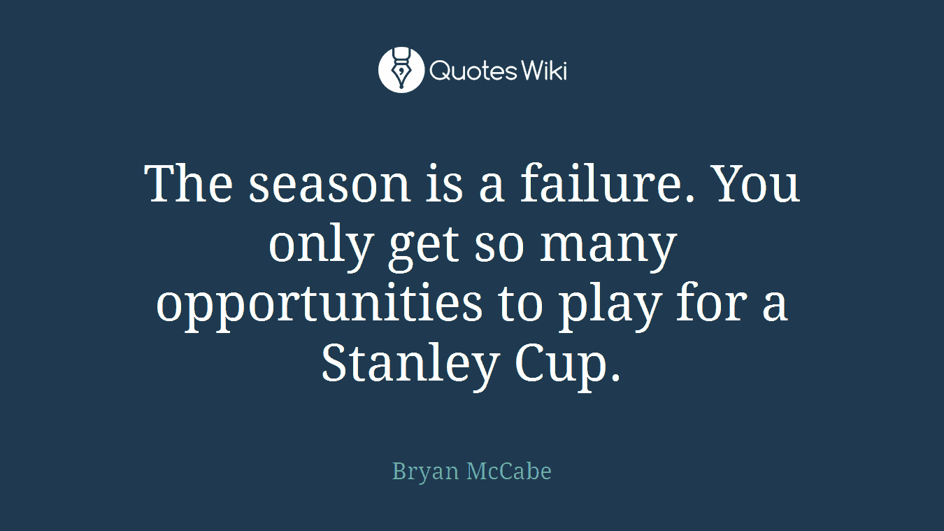 The season is a failure. You only get so many opportunities to play for a Stanley Cup.