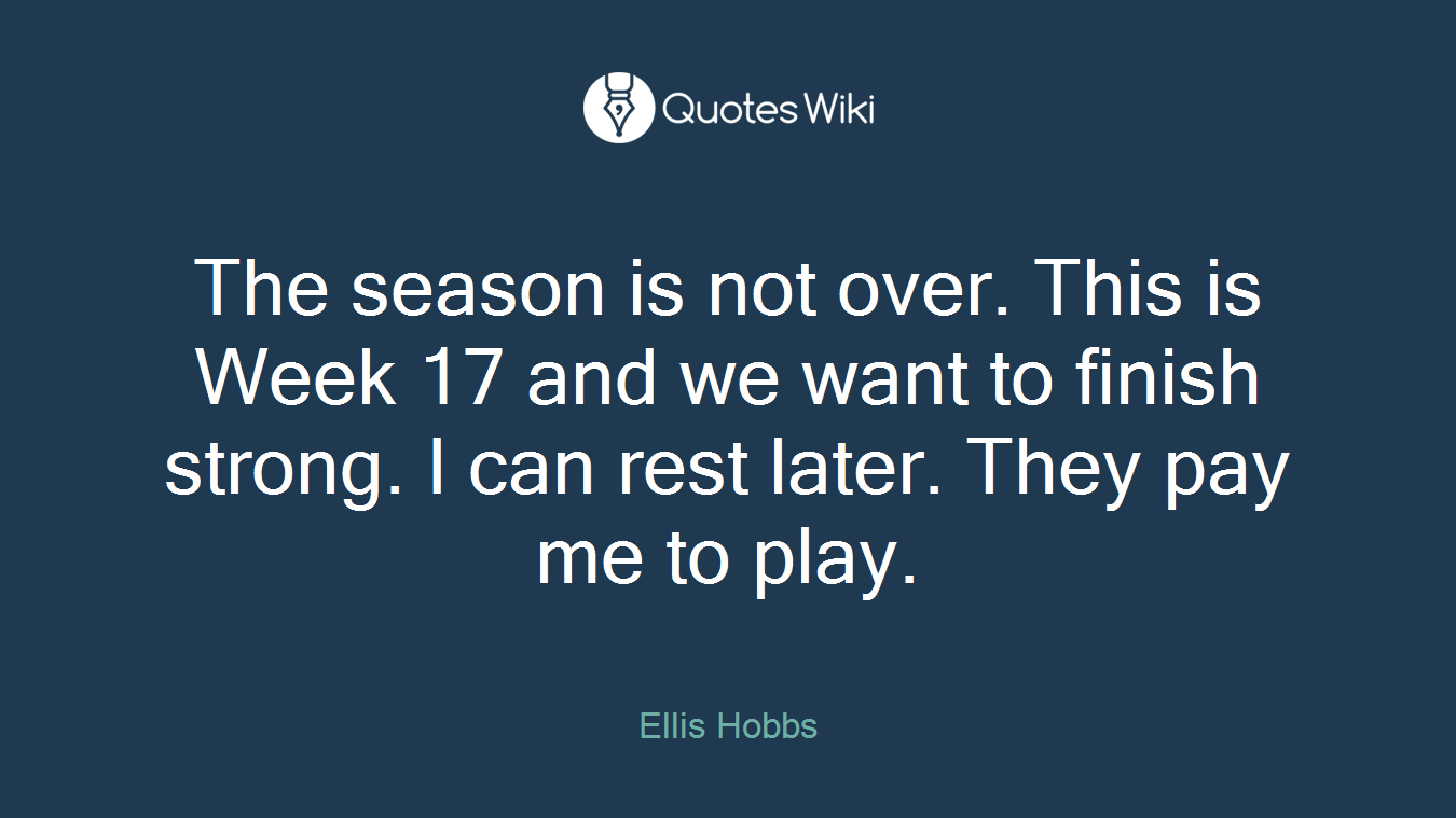 The season is not over. This is Week 17 and we want to finish strong. I can rest later. They pay me to play.