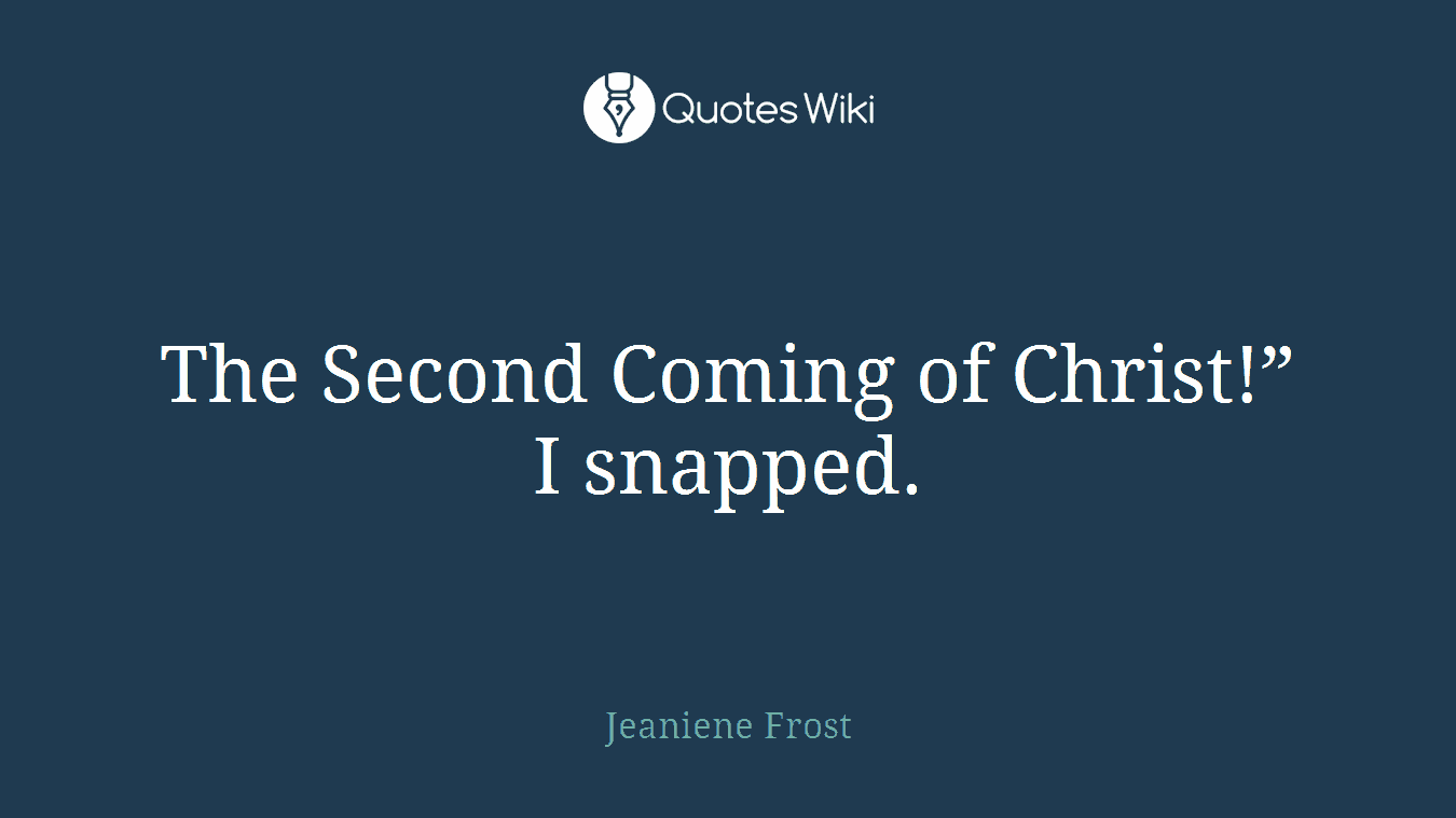 The Second Coming of Christ!” I snapped.