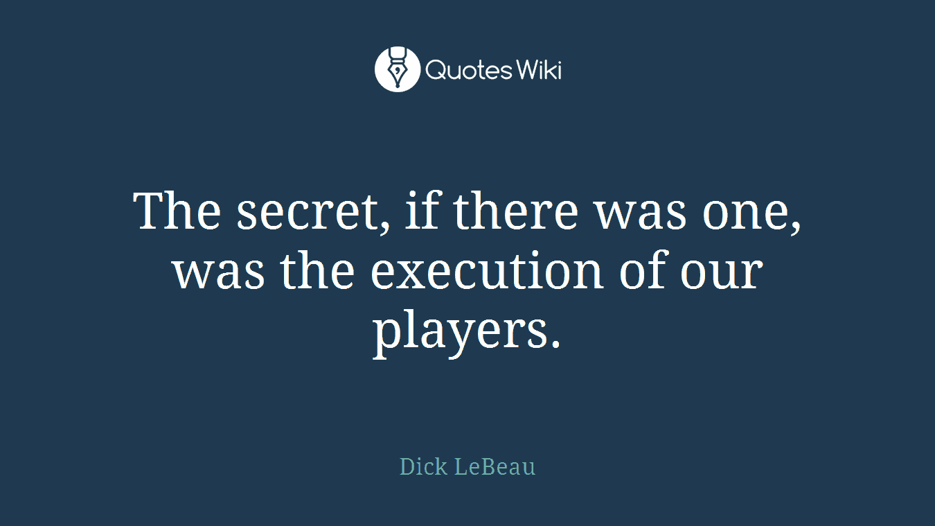The secret, if there was one, was the execution of our players.
