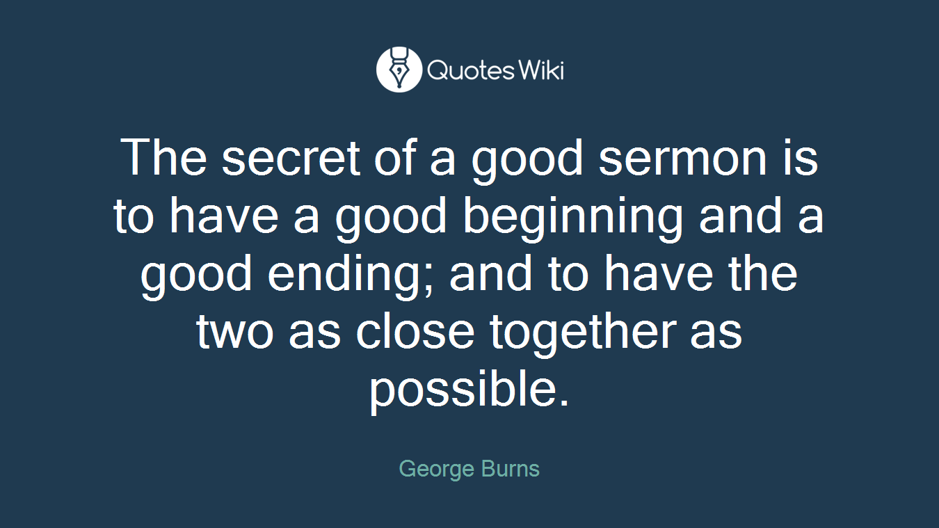 The secret of a good sermon is to have a good beginning and a good ending; and to have the two as close together as possible.