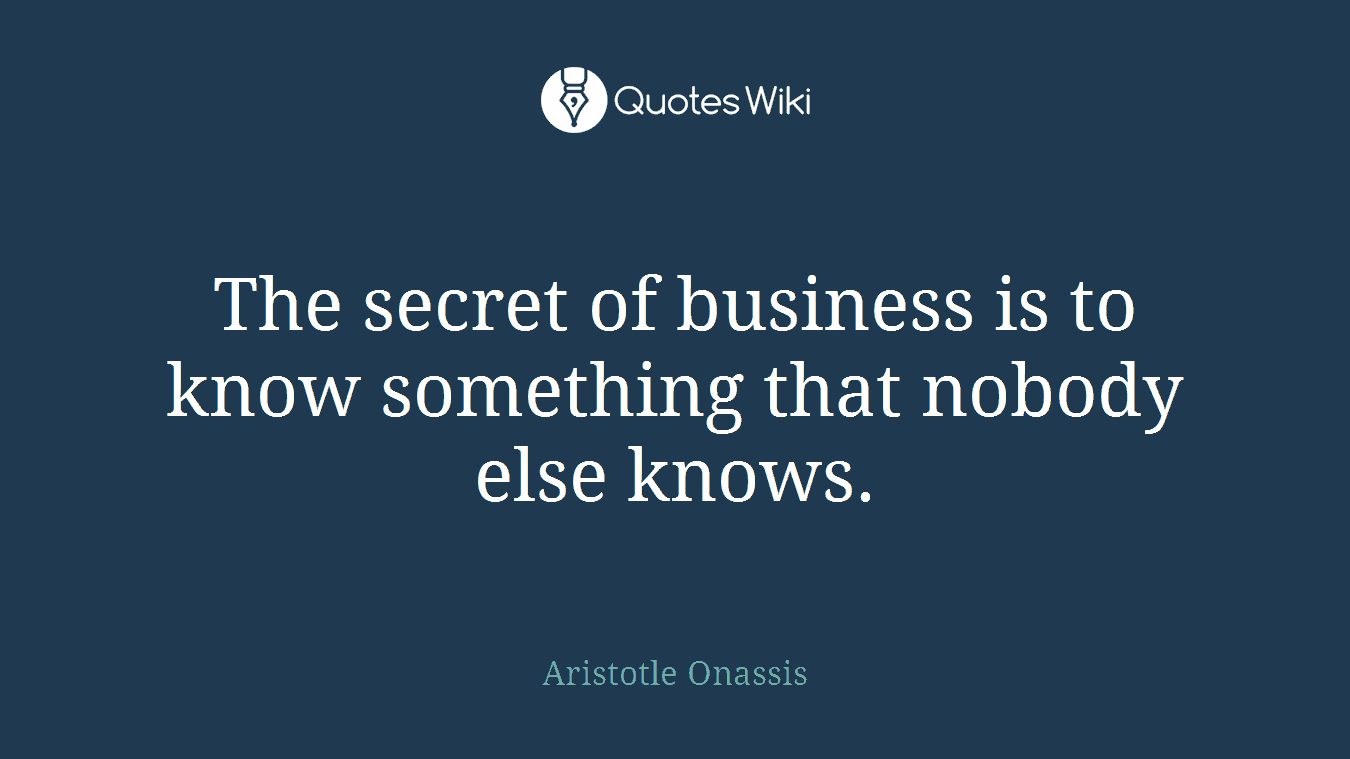 The secret of business is to know something that nobody else knows.
