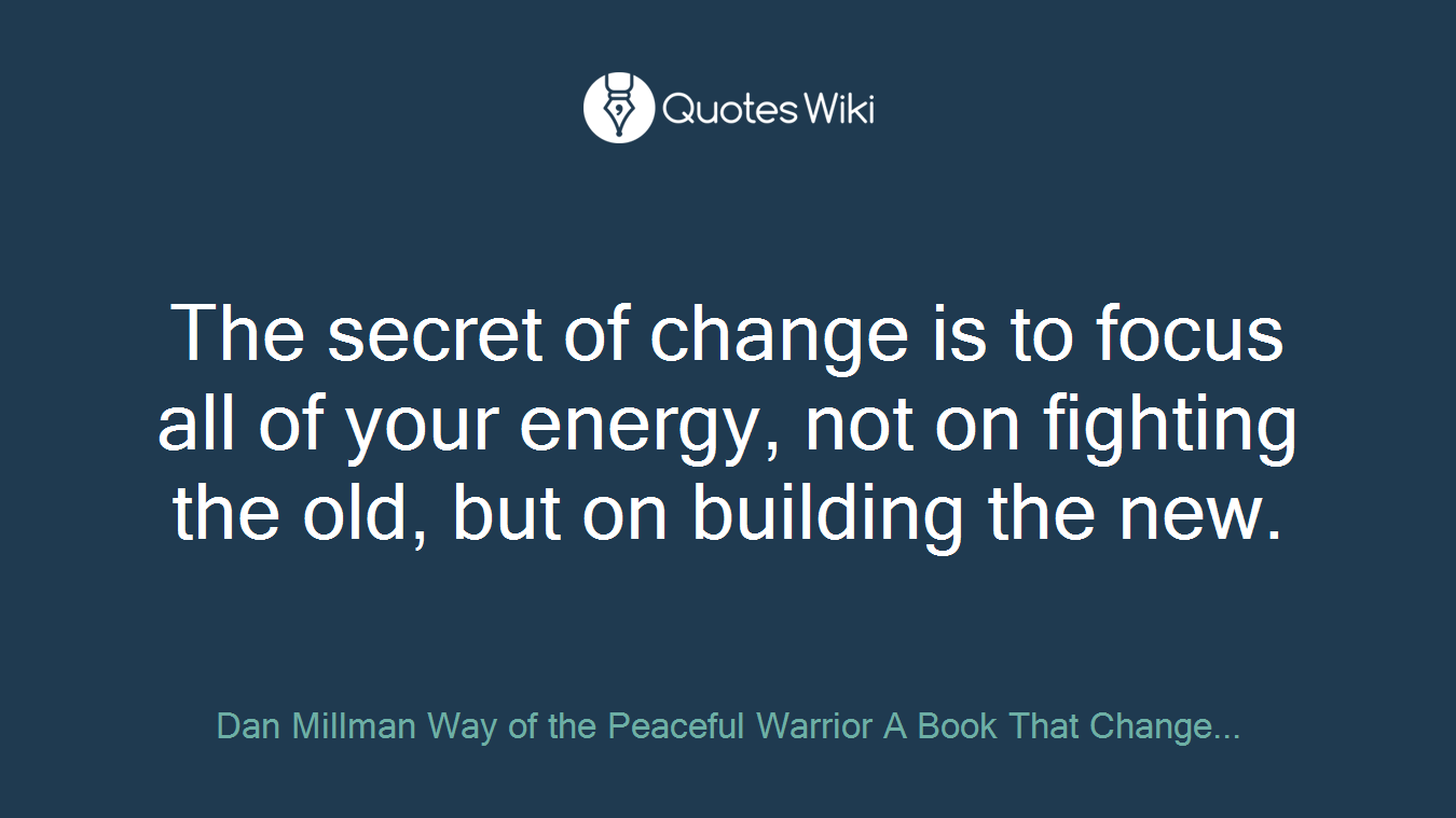 The secret of change is to focus all of your energy, not on fighting the old, but on building the new.