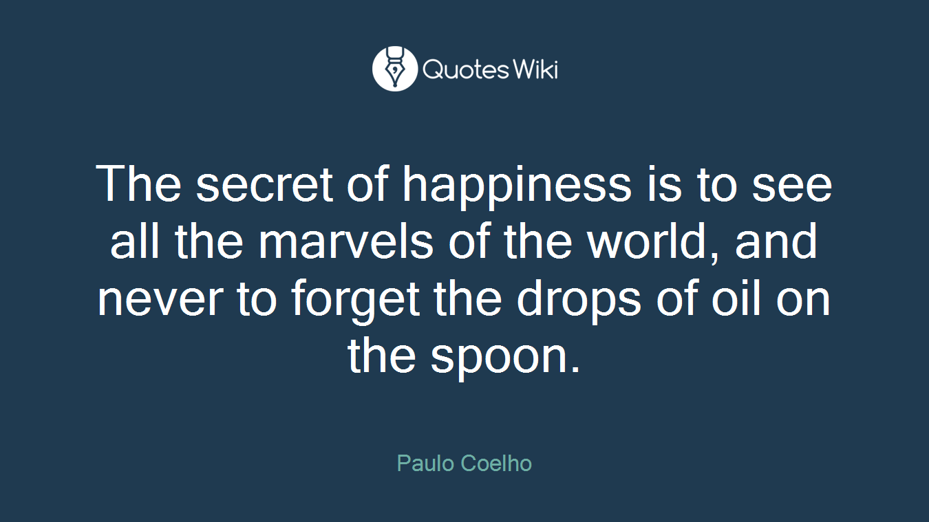 The secret of happiness is to see all the marvels of the world, and never to forget the drops of oil on the spoon.