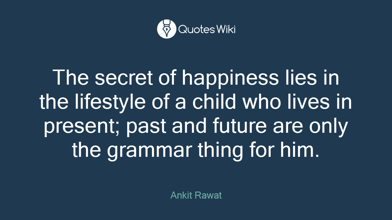 The secret of happiness lies in the lifestyle of a child who lives in present; past and future are only the grammar thing for him.