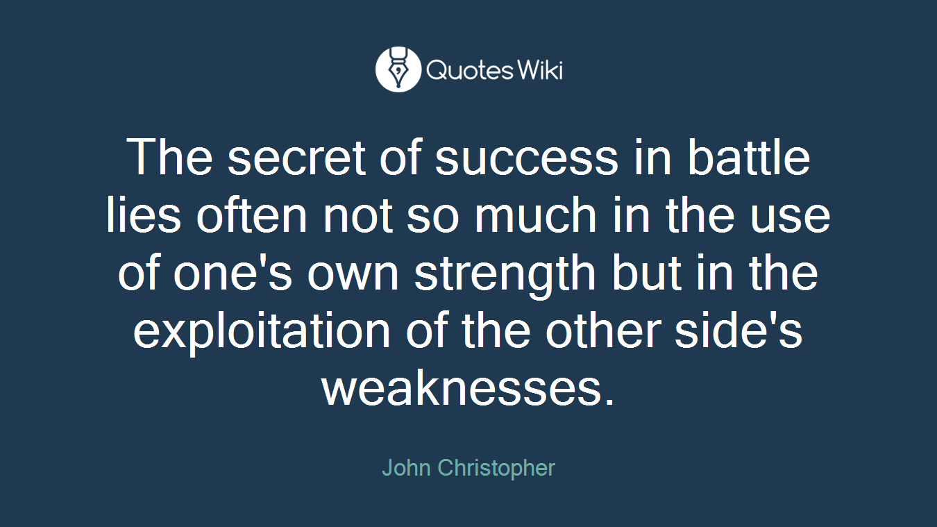 The secret of success in battle lies often not so much in the use of one's own strength but in the exploitation of the other side's weaknesses.