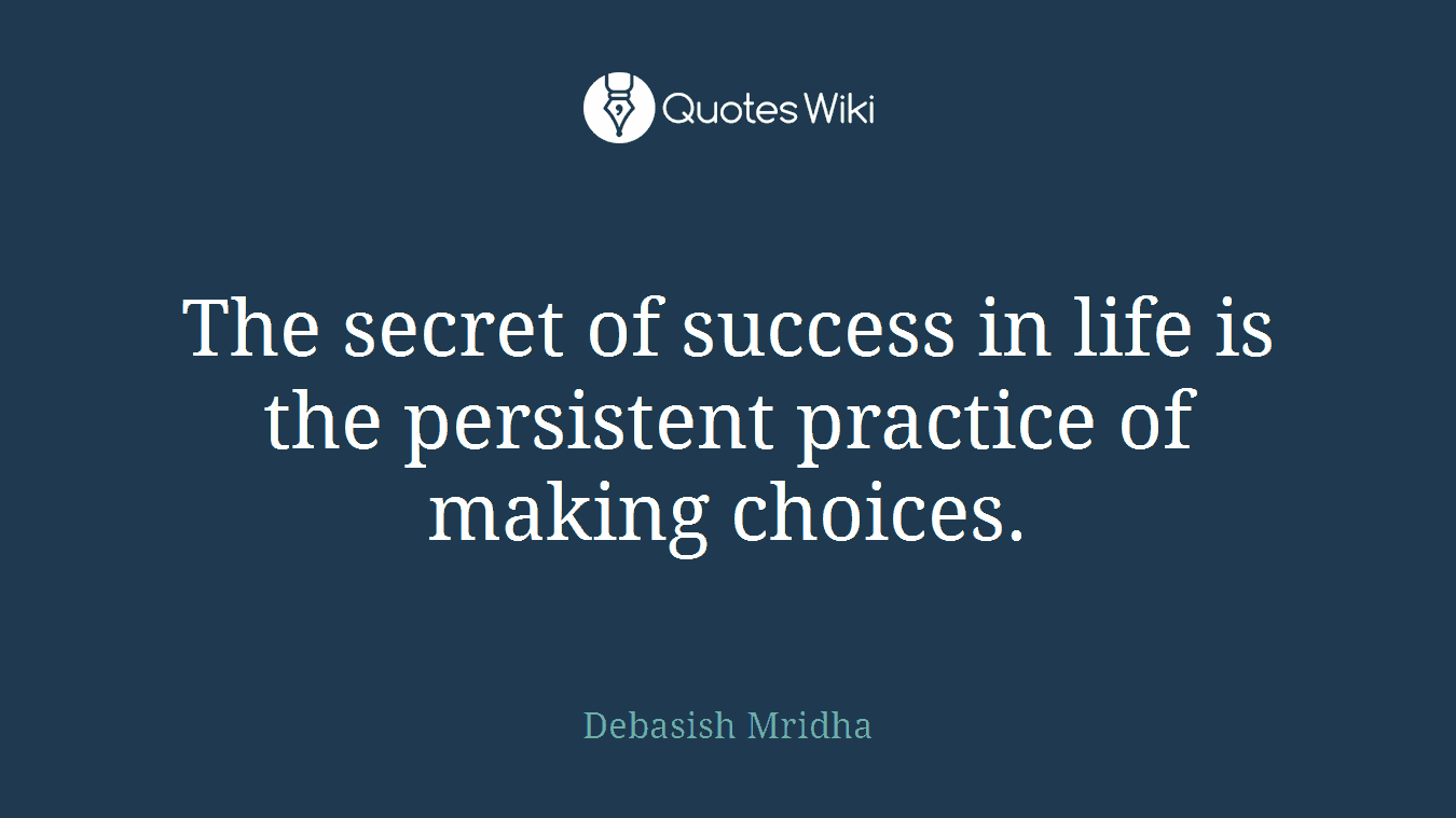 The secret of success in life is the persistent practice of making choices.