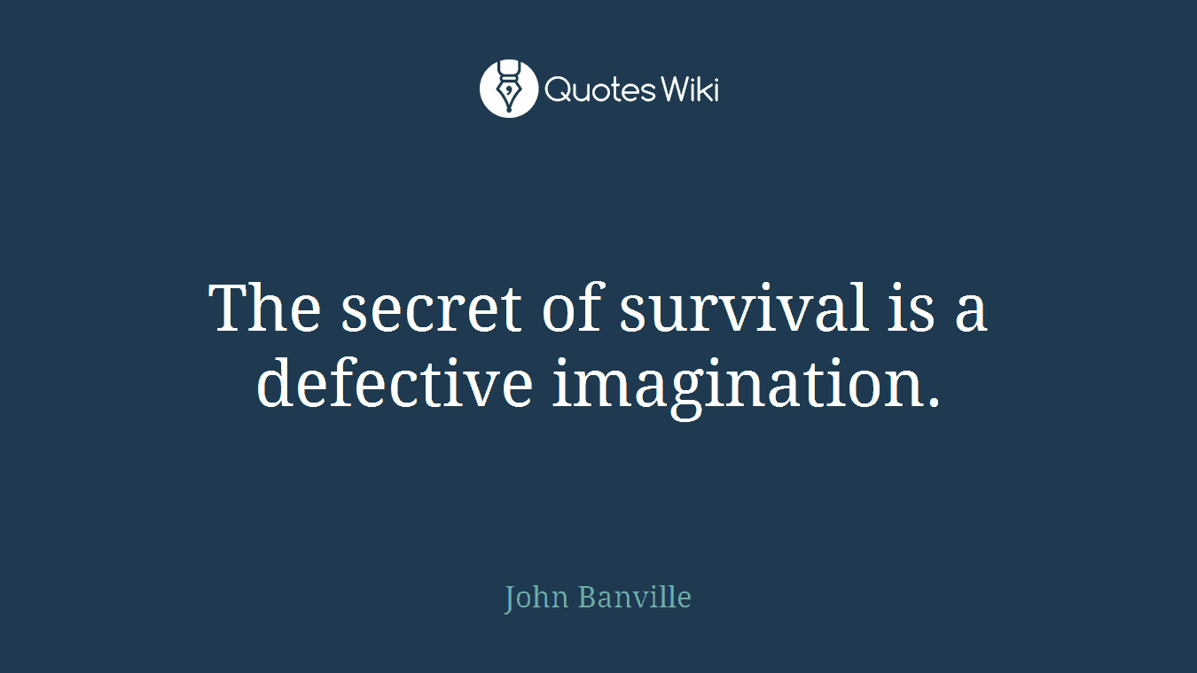 The secret of survival is a defective imagination.