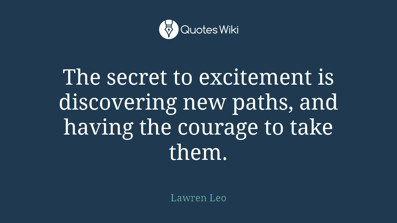 The secret to excitement is discovering new paths, and having the courage to take them.