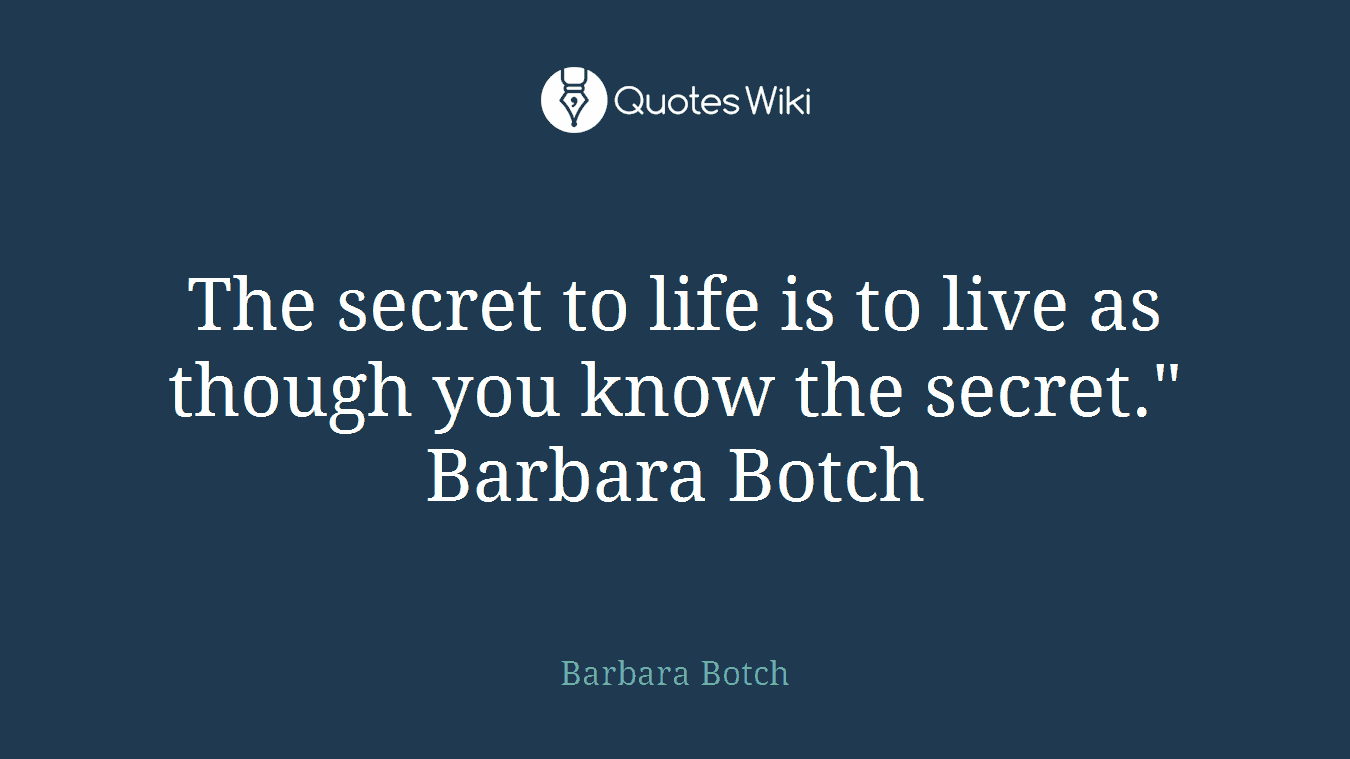 The secret to life is to live as though you know the secret." Barbara Botch