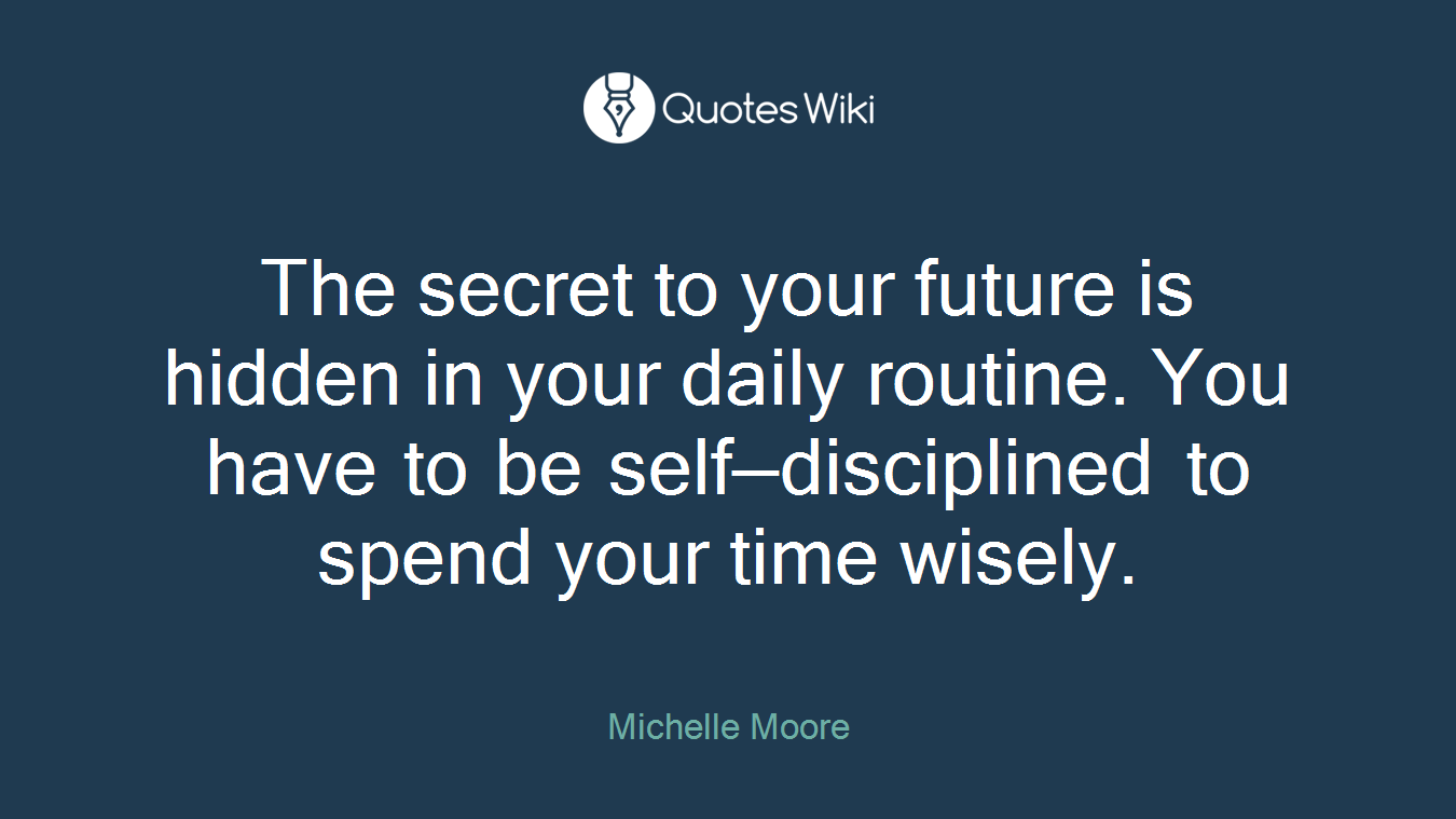 The secret to your future is hidden in your daily routine. You have to be self—disciplined to spend your time wisely.