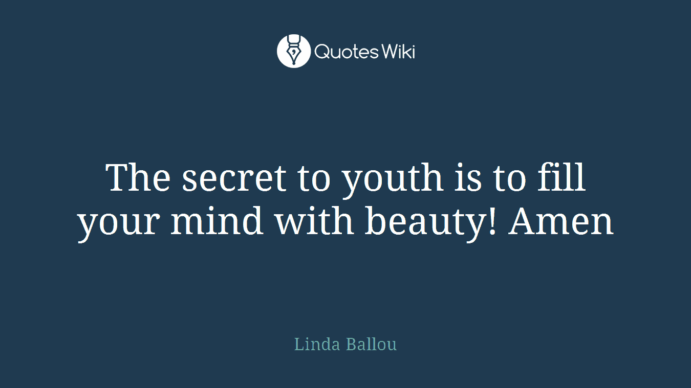 The secret to youth is to fill your mind with beauty! Amen