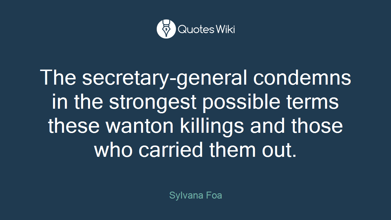 The secretary-general condemns in the strongest possible terms these wanton killings and those who carried them out.