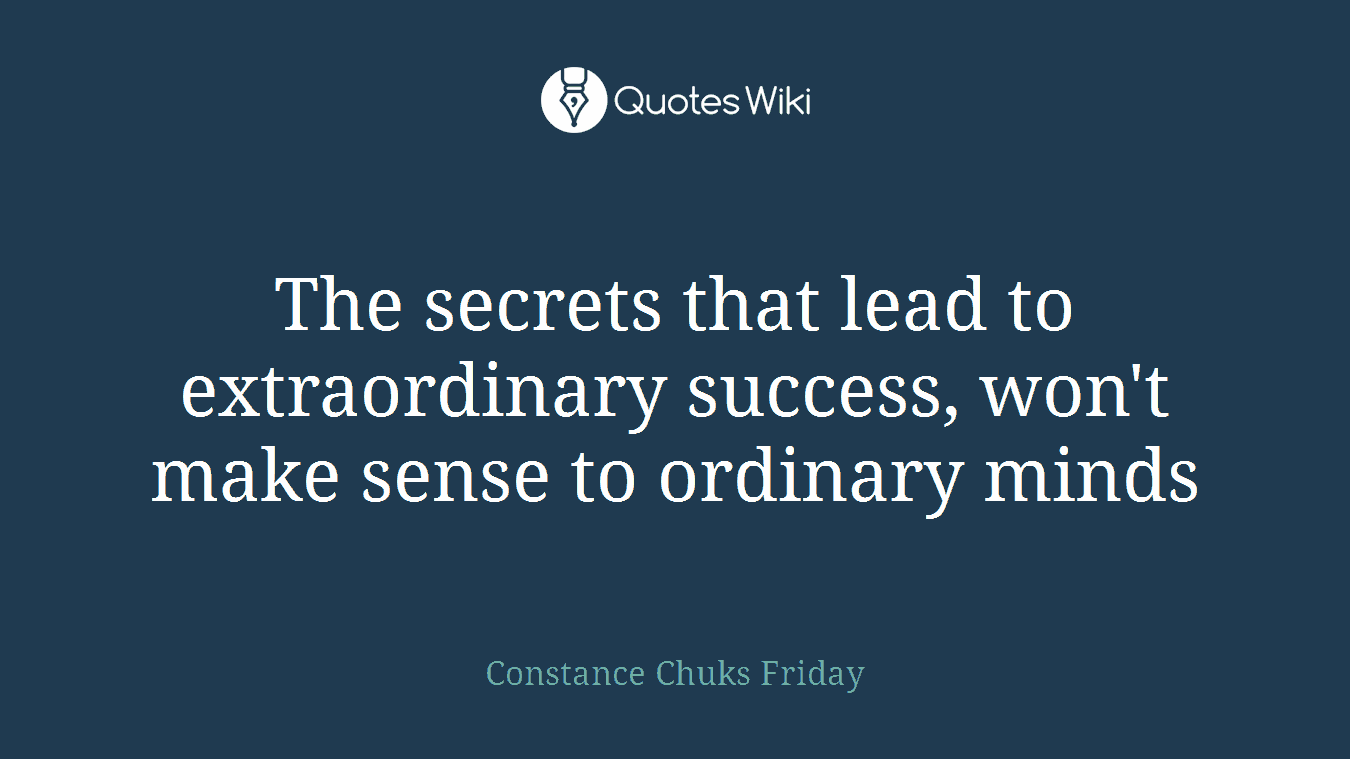The secrets that lead to extraordinary success, won't make sense to ordinary minds