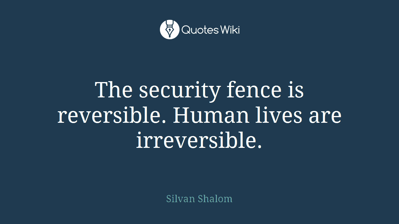 The security fence is reversible. Human lives are irreversible.