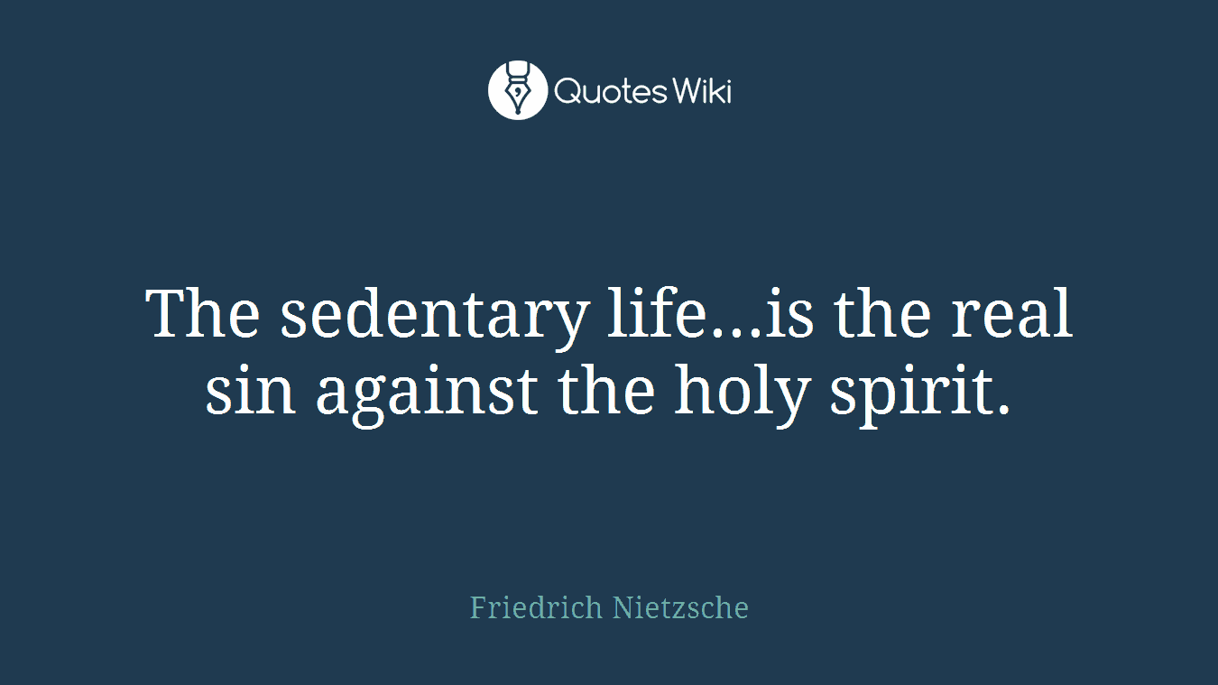 The sedentary life...is the real sin against the holy spirit.