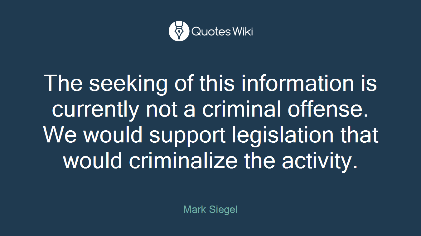 The seeking of this information is currently not a criminal offense. We would support legislation that would criminalize the activity.