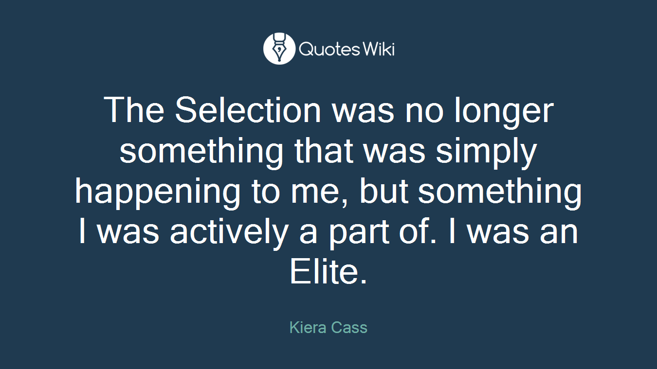 The Selection was no longer something that was simply happening to me, but something I was actively a part of. I was an Elite.