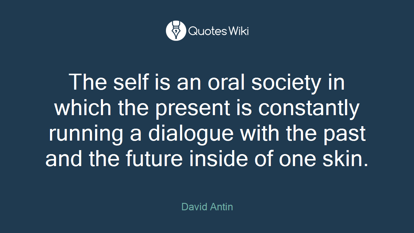The self is an oral society in which the present is constantly running a dialogue with the past and the future inside of one skin.