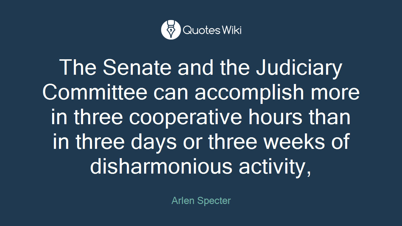 The Senate and the Judiciary Committee can accomplish more in three cooperative hours than in three days or three weeks of disharmonious activity,