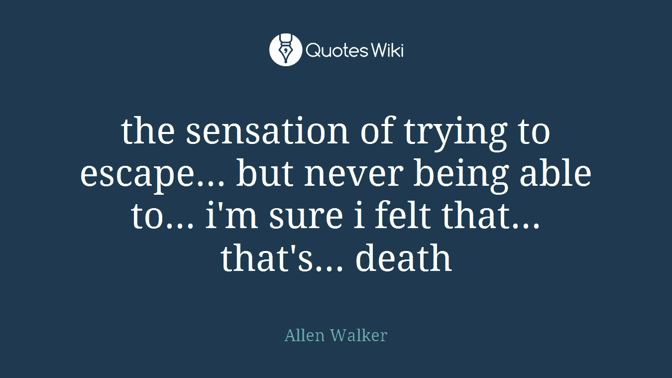 the sensation of trying to escape... but never being able to... i'm sure i felt that... that's... death