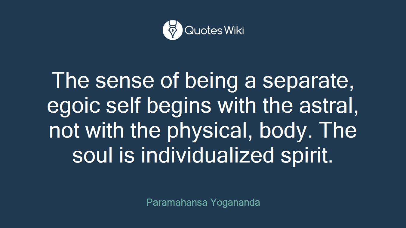 The sense of being a separate, egoic self begins with the astral, not with the physical, body. The soul is individualized spirit.
