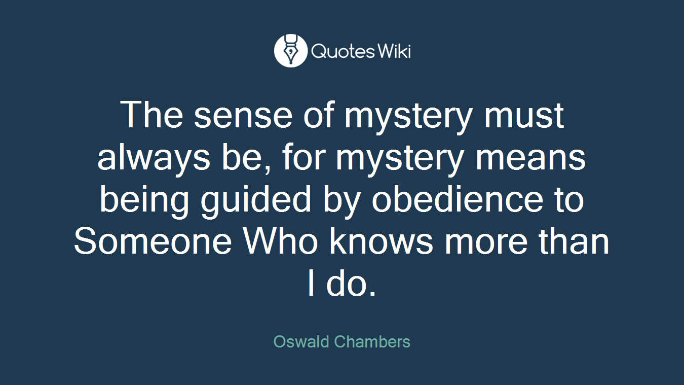 The sense of mystery must always be, for mystery means being guided by obedience to Someone Who knows more than I do.