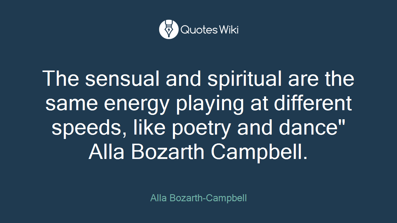 The sensual and spiritual are the same energy playing at different speeds, like poetry and dance" Alla Bozarth Campbell.