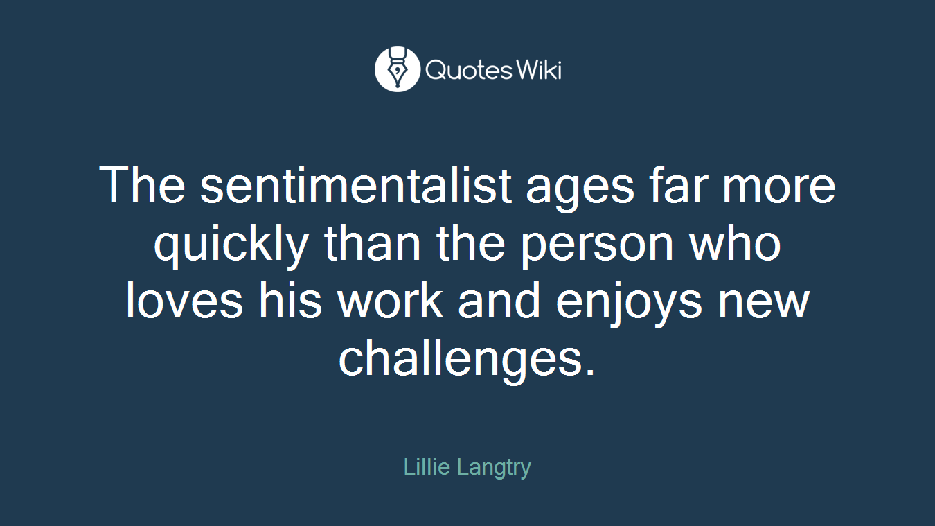 The sentimentalist ages far more quickly than the person who loves his work and enjoys new challenges.