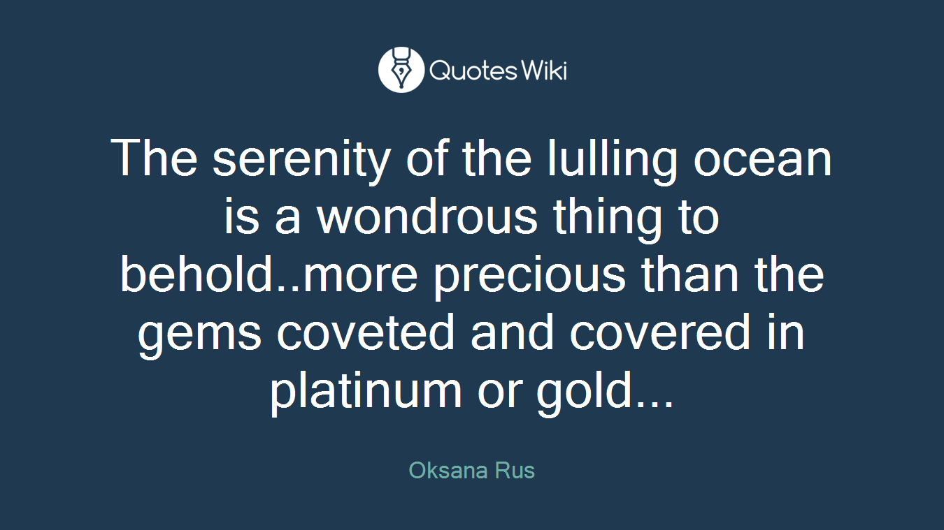 The serenity of the lulling ocean is a wondrous thing to behold..more precious than the gems coveted and covered in platinum or gold...