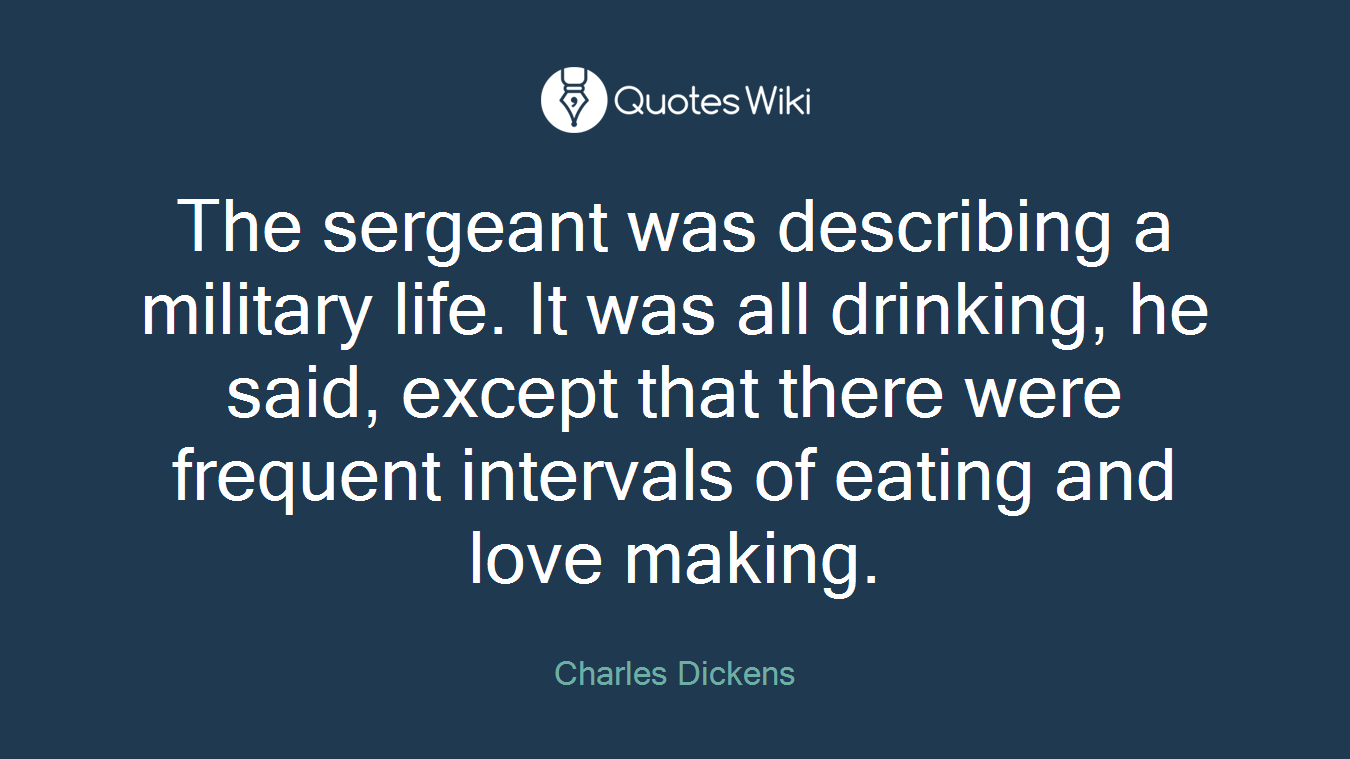The sergeant was describing a military life. It was all drinking, he said, except that there were frequent intervals of eating and love making.