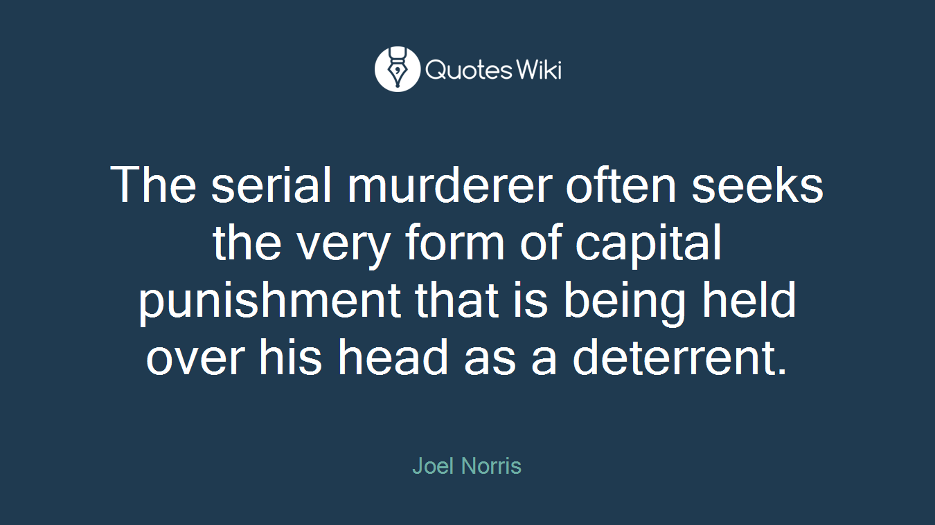 The serial murderer often seeks the very form of capital punishment that is being held over his head as a deterrent.