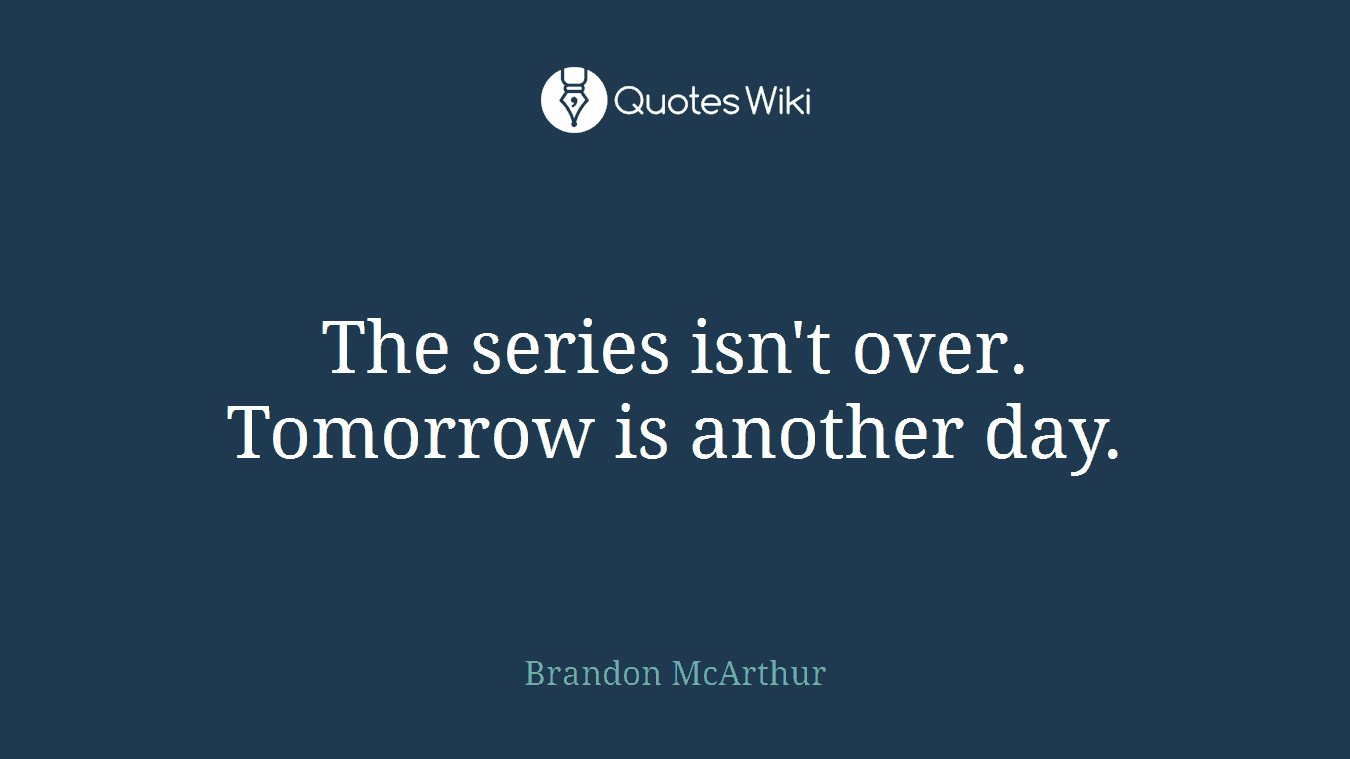 The series isn't over. Tomorrow is another day.