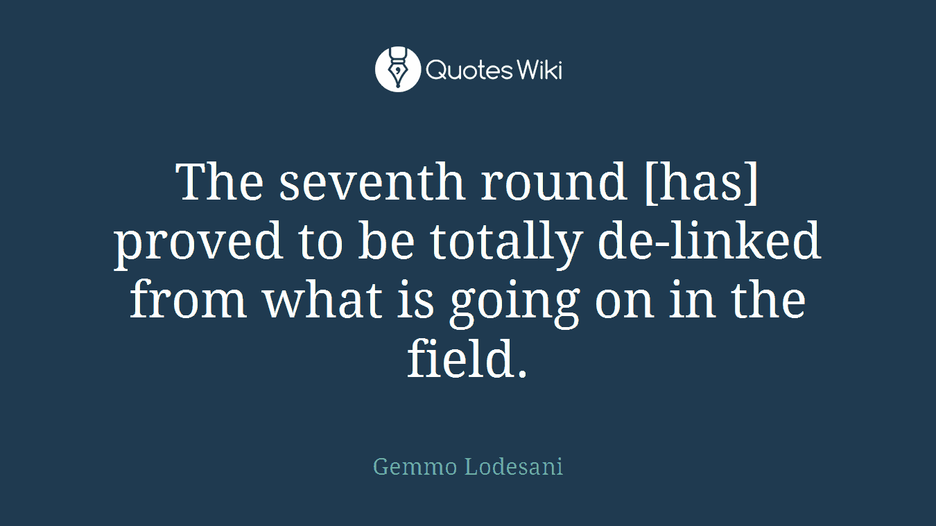 The seventh round [has] proved to be totally de-linked from what is going on in the field.