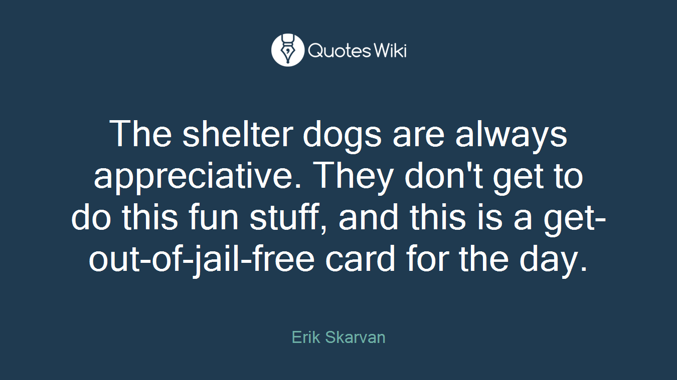 The shelter dogs are always appreciative. They don't get to do this fun stuff, and this is a get-out-of-jail-free card for the day.