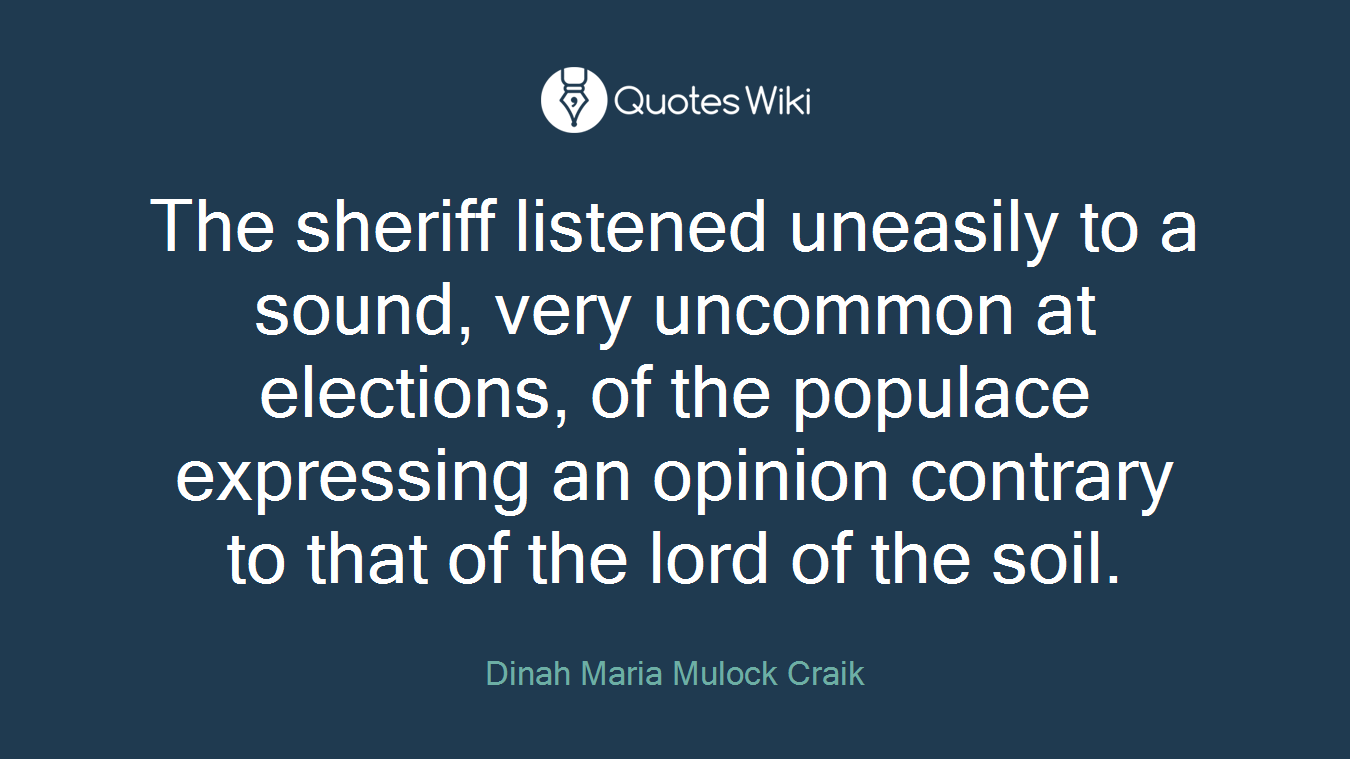 The sheriff listened uneasily to a sound, very uncommon at elections, of the populace expressing an opinion contrary to that of the lord of the soil.