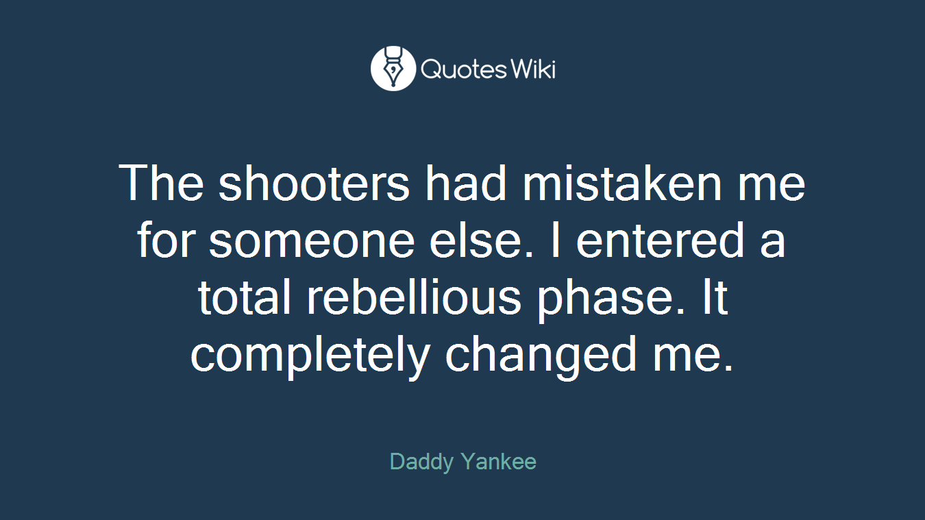 The shooters had mistaken me for someone else. I entered a total rebellious phase. It completely changed me.