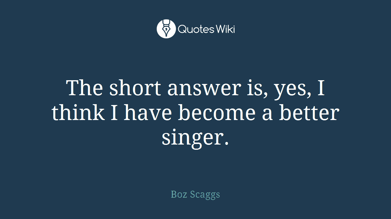 The short answer is, yes, I think I have become a better singer.