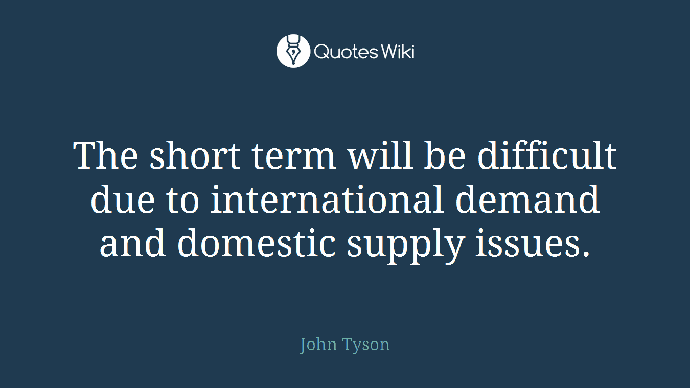The short term will be difficult due to international demand and domestic supply issues.