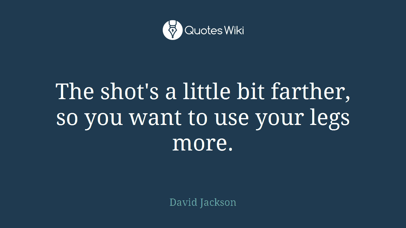 The shot's a little bit farther, so you want to use your legs more.