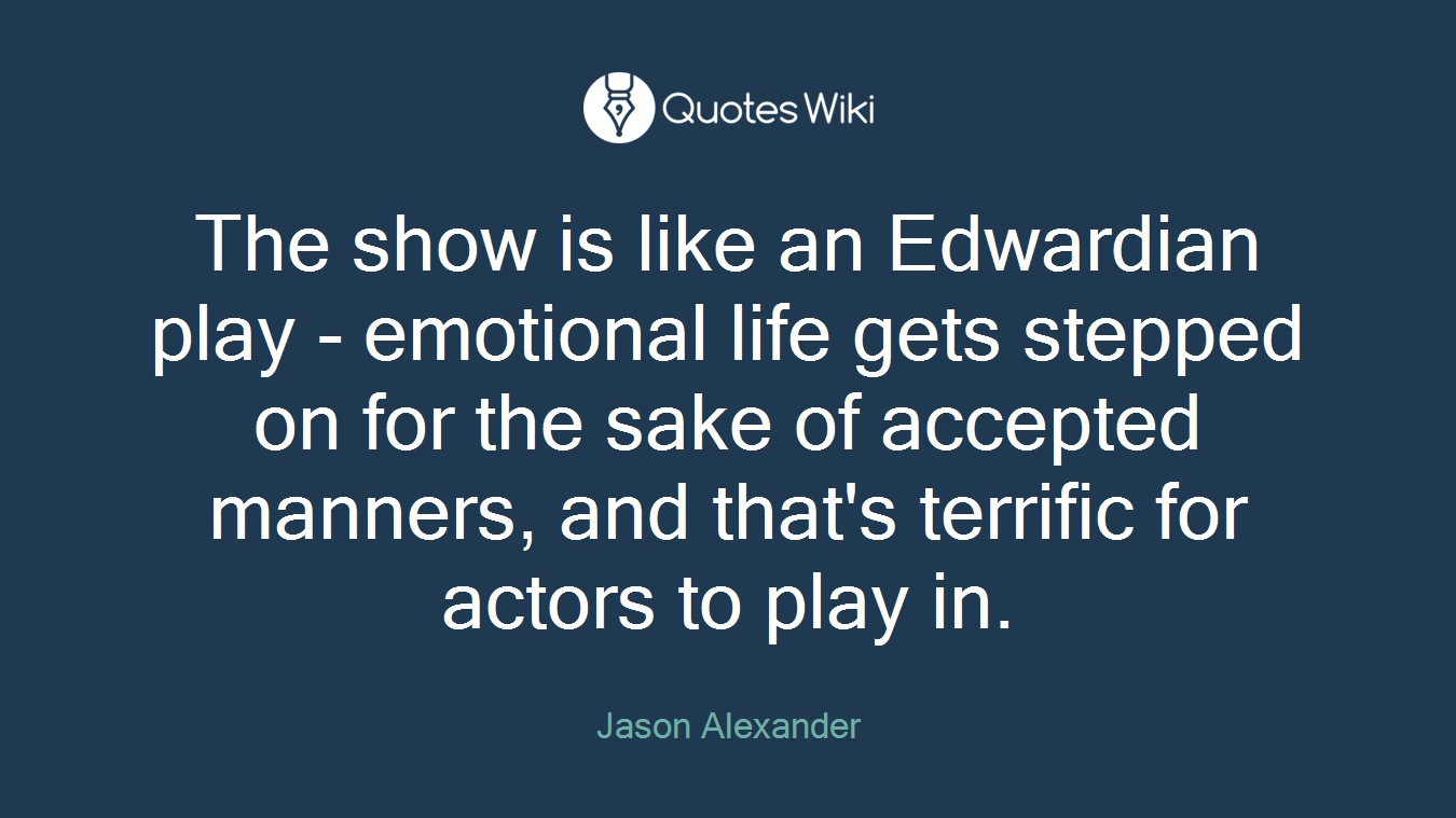 The show is like an Edwardian play - emotional life gets stepped on for the sake of accepted manners, and that's terrific for actors to play in.