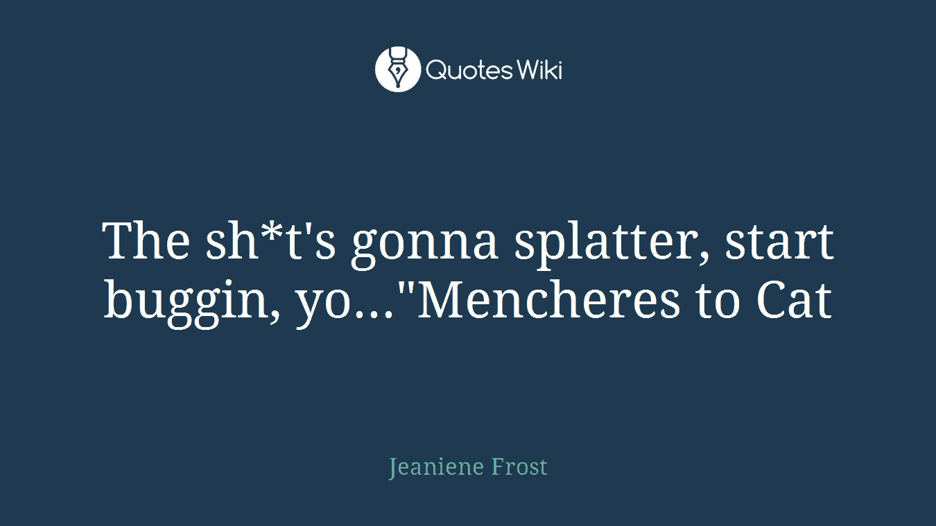 The sh*t's gonna splatter, start buggin, yo..."Mencheres to Cat