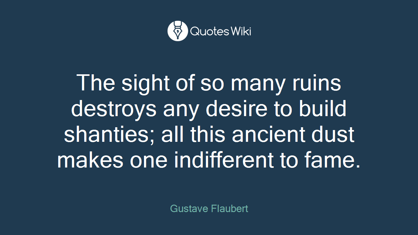 The sight of so many ruins destroys any desire to build shanties; all this ancient dust makes one indifferent to fame.