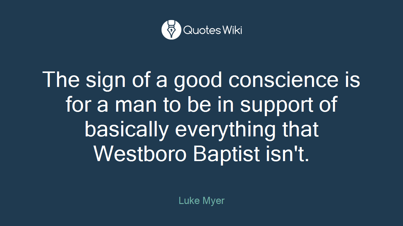 The sign of a good conscience is for a man to be in support of basically everything that Westboro Baptist isn't.
