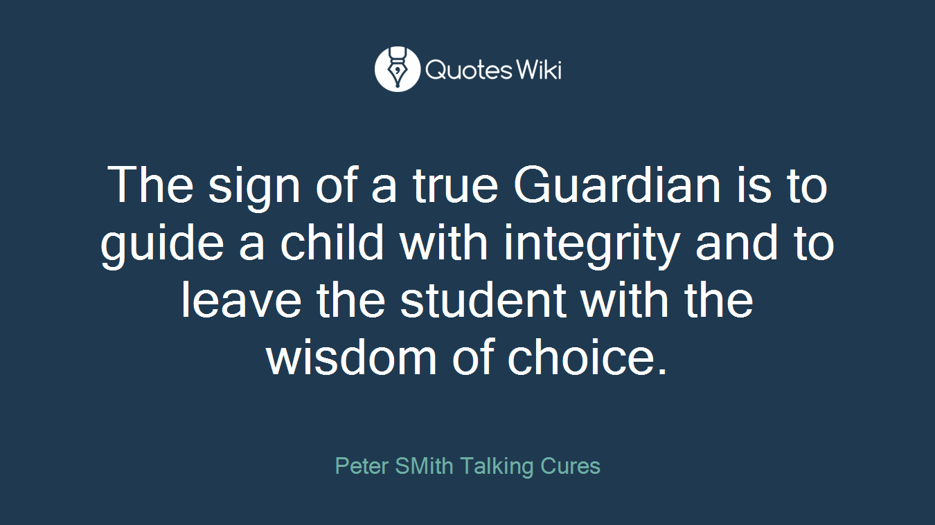 The sign of a true Guardian is to guide a child with integrity and to leave the student with the wisdom of choice.