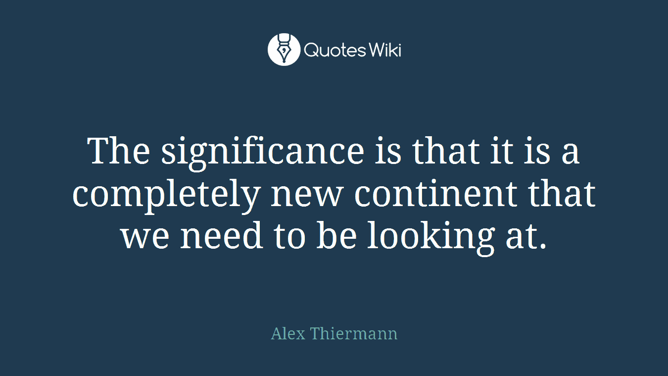 The significance is that it is a completely new continent that we need to be looking at.