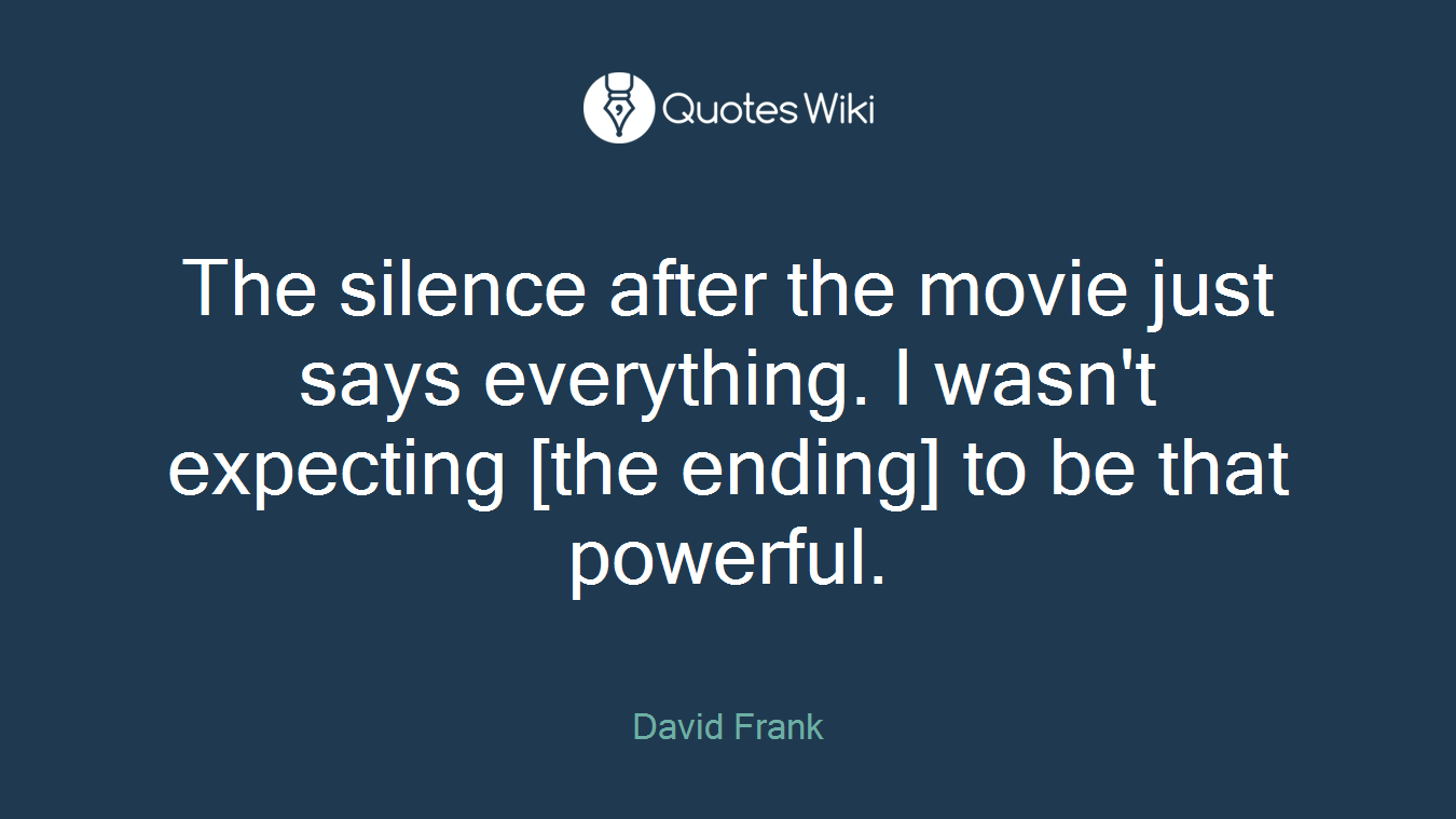 The silence after the movie just says everything. I wasn't expecting [the ending] to be that powerful.