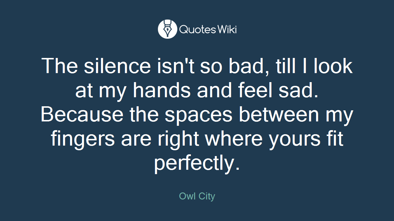 The silence isn't so bad, till I look at my hands and feel sad. Because the spaces between my fingers are right where yours fit perfectly.