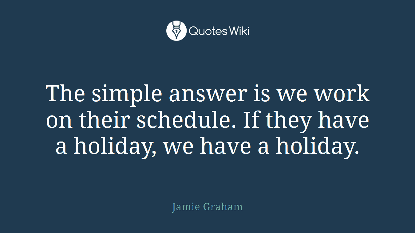 The simple answer is we work on their schedule. If they have a holiday, we have a holiday.