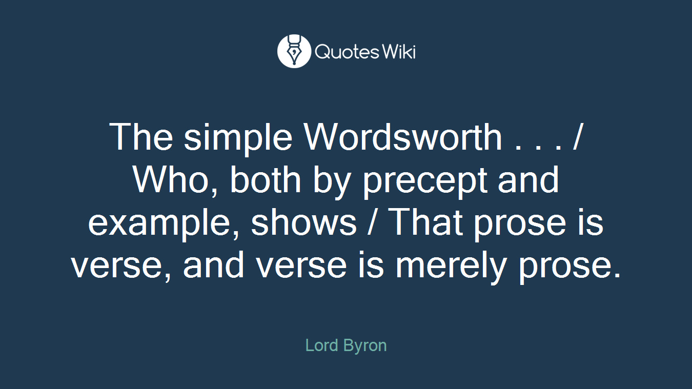 The simple Wordsworth . . . / Who, both by precept and example, shows / That prose is verse, and verse is merely prose.